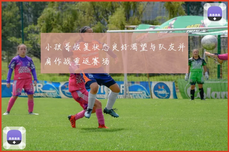 小孩哥恢复状态良好渴望与队友并肩作战重返赛场