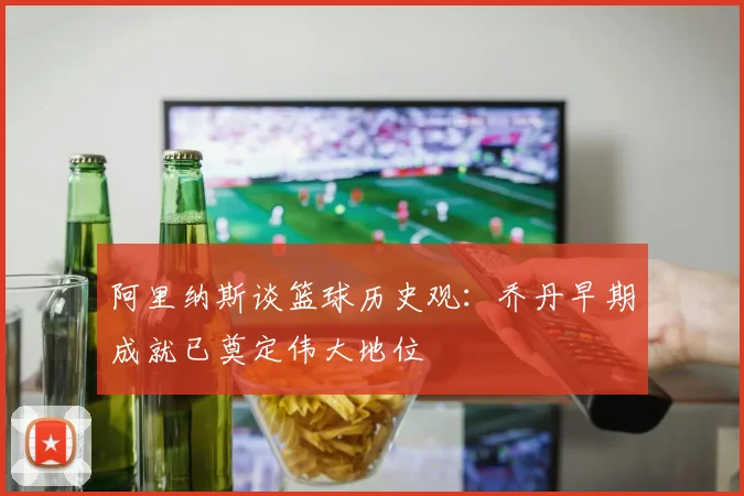 阿里纳斯谈篮球历史观：乔丹早期成就已奠定伟大地位