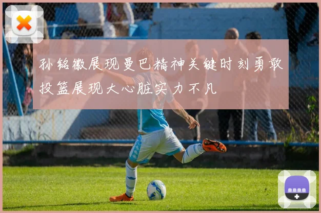 孙铭徽展现曼巴精神关键时刻勇敢投篮展现大心脏实力不凡