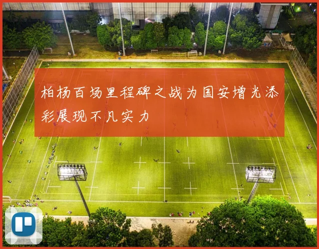 柏杨百场里程碑之战为国安增光添彩展现不凡实力
