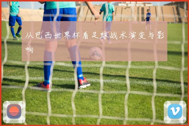 从巴西世界杯看足球战术演变与影响