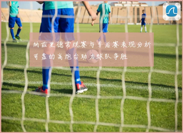纳兹里德常规赛与季后赛表现分析可靠的高炮台助力球队争胜